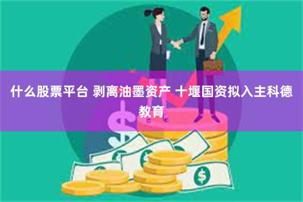 什么股票平台 剥离油墨资产 十堰国资拟入主科德教育