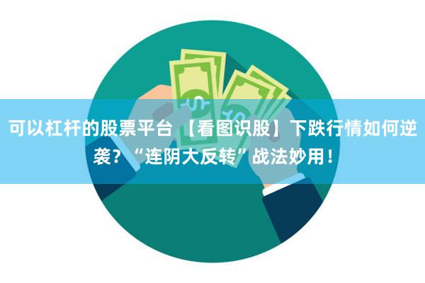 可以杠杆的股票平台 【看图识股】下跌行情如何逆袭？“连阴大反转”战法妙用！