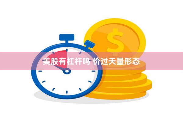 美股有杠杆吗 价过天量形态