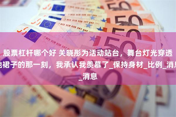 股票杠杆哪个好 关晓彤为活动站台，舞台灯光穿透她裙子的那一刻，我承认我羡慕了_保持身材_比例_消息