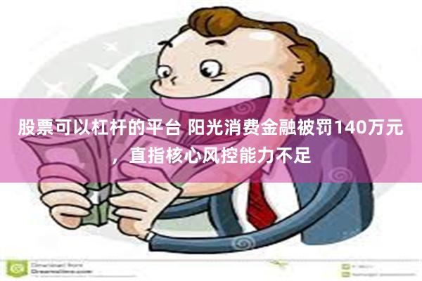 股票可以杠杆的平台 阳光消费金融被罚140万元，直指核心风控能力不足