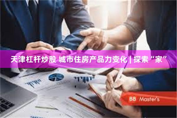 天津杠杆炒股 城市住房产品力变化 | 探索“家”
