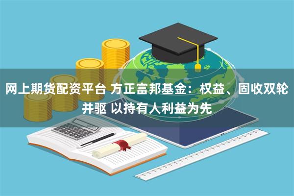 网上期货配资平台 方正富邦基金：权益、固收双轮并驱 以持有人利益为先
