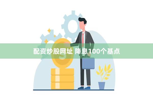 配资炒股网址 降息100个基点
