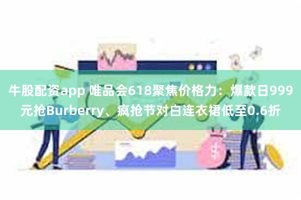 牛股配资app 唯品会618聚焦价格力：爆款日999元抢Burberry、疯抢节对白连衣裙低至0.6折