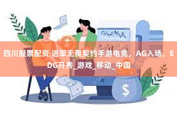 四川股票配资 进军无畏契约手游电竞，AG入场，EDG开秀_游戏_移动_中国