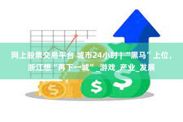 网上股票交易平台 城市24小时 | “黑马”上位，浙江想“再下一城”_游戏_产业_发展
