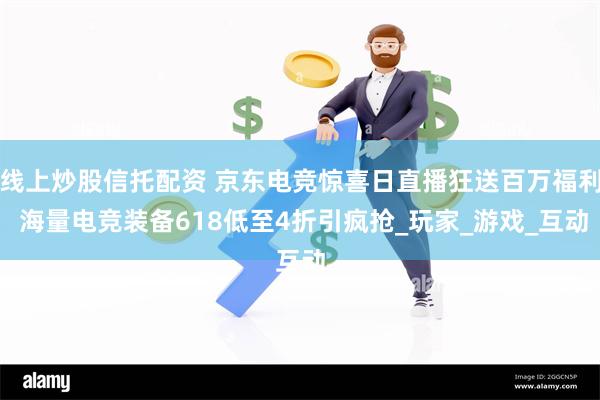 线上炒股信托配资 京东电竞惊喜日直播狂送百万福利 海量电竞装备618低至4折引疯抢_玩家_游戏_互动