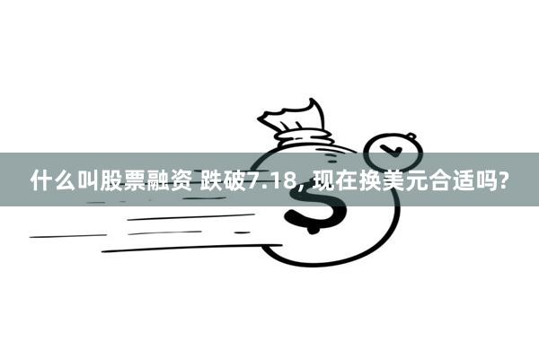 什么叫股票融资 跌破7.18, 现在换美元合适吗?