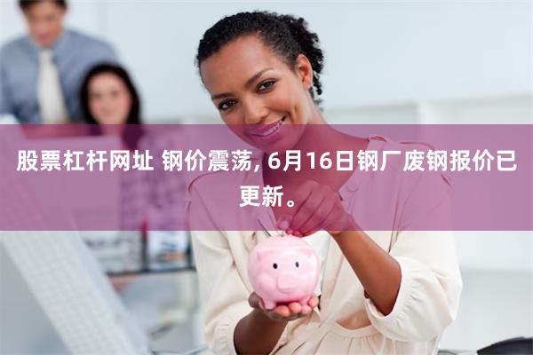 股票杠杆网址 钢价震荡, 6月16日钢厂废钢报价已更新。