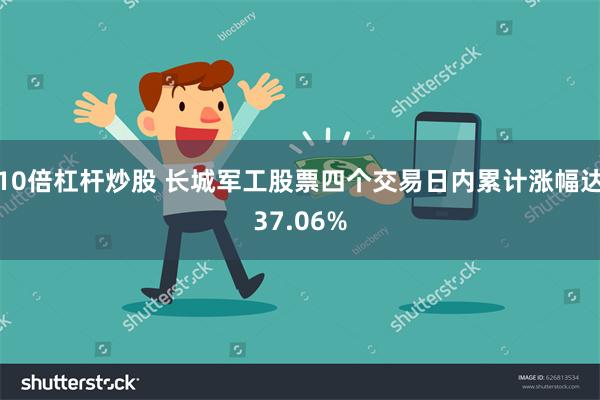 10倍杠杆炒股 长城军工股票四个交易日内累计涨幅达37.06%