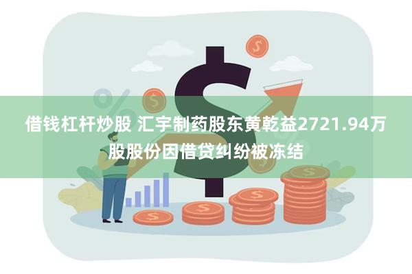 借钱杠杆炒股 汇宇制药股东黄乾益2721.94万股股份因借贷纠纷被冻结