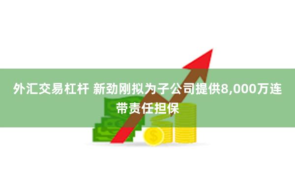 外汇交易杠杆 新劲刚拟为子公司提供8,000万连带责任担保