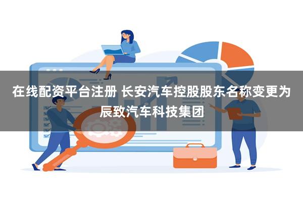 在线配资平台注册 长安汽车控股股东名称变更为辰致汽车科技集团