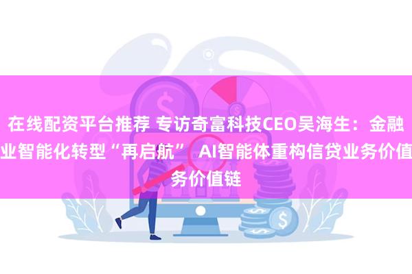 在线配资平台推荐 专访奇富科技CEO吴海生：金融行业智能化转型“再启航”  AI智能体重构信贷业务价值链