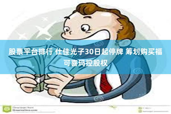 股票平台排行 仕佳光子30日起停牌 筹划购买福可喜玛控股权