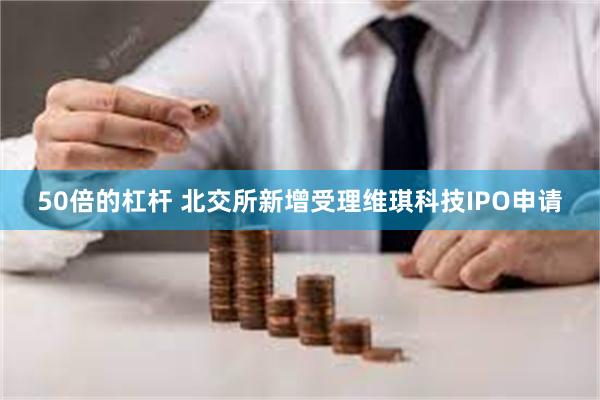50倍的杠杆 北交所新增受理维琪科技IPO申请