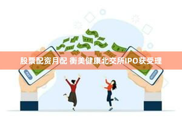 股票配资月配 衡美健康北交所IPO获受理