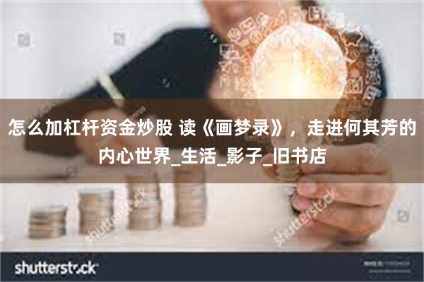 怎么加杠杆资金炒股 读《画梦录》，走进何其芳的内心世界_生活_影子_旧书店