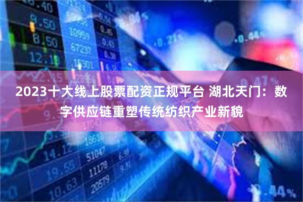 2023十大线上股票配资正规平台 湖北天门：数字供应链重塑传统纺织产业新貌