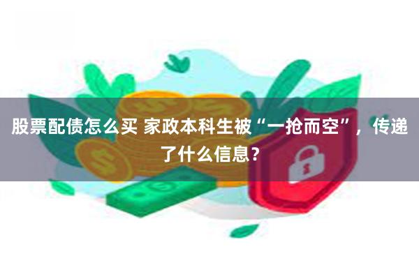 股票配债怎么买 家政本科生被“一抢而空”，传递了什么信息？