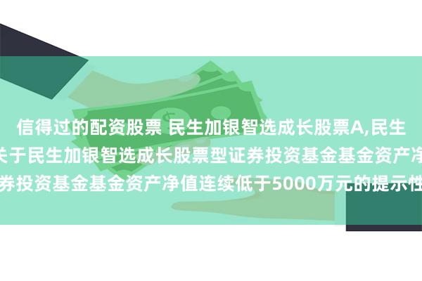 信得过的配资股票 民生加银智选成长股票A,民生加银智选成长股票C: 关于民生加银智选成长股票型证券投资基金基金资产净值连续低于5000万元的提示性公告