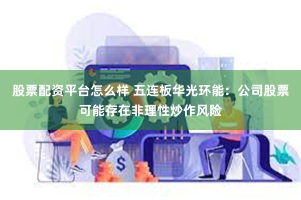 股票配资平台怎么样 五连板华光环能：公司股票可能存在非理性炒作风险