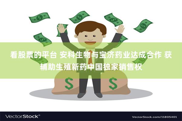 看股票的平台 安科生物与宝济药业达成合作 获辅助生殖新药中国独家销售权