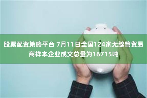 股票配资策略平台 7月11日全国124家无缝管贸易商样本企业成交总量为16715吨