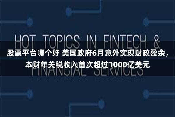 股票平台哪个好 美国政府6月意外实现财政盈余，本财年关税收入首次超过1000亿美元