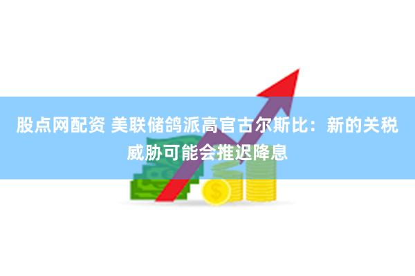 股点网配资 美联储鸽派高官古尔斯比：新的关税威胁可能会推迟降息