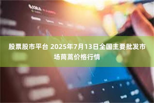 股票股市平台 2025年7月13日全国主要批发市场茼蒿价格行情