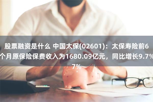 股票融资是什么 中国太保(02601)：太保寿险前6个月原保险保费收入为1680.09亿元，同比增长9.7%