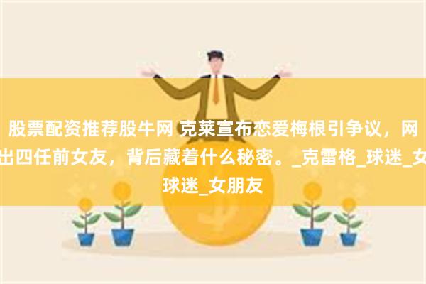 股票配资推荐股牛网 克莱宣布恋爱梅根引争议，网友扒出四任前女友，背后藏着什么秘密。_克雷格_球迷_女朋友