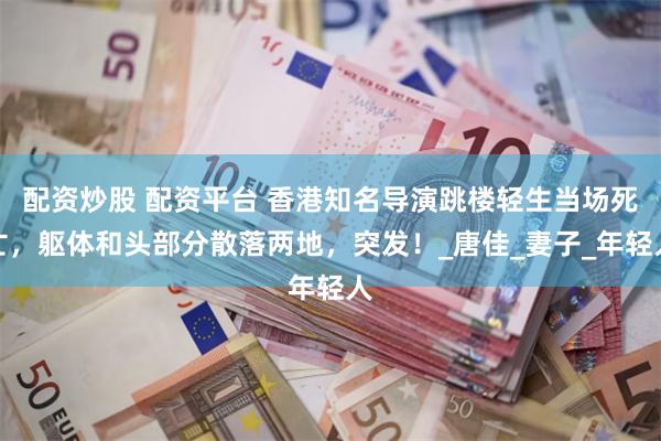 配资炒股 配资平台 香港知名导演跳楼轻生当场死亡，躯体和头部分散落两地，突发！_唐佳_妻子_年轻人