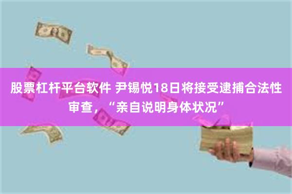 股票杠杆平台软件 尹锡悦18日将接受逮捕合法性审查，“亲自说明身体状况”