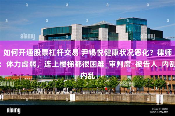如何开通股票杠杆交易 尹锡悦健康状况恶化？律师：体力虚弱，连上楼梯都很困难_审判席_被告人_内乱