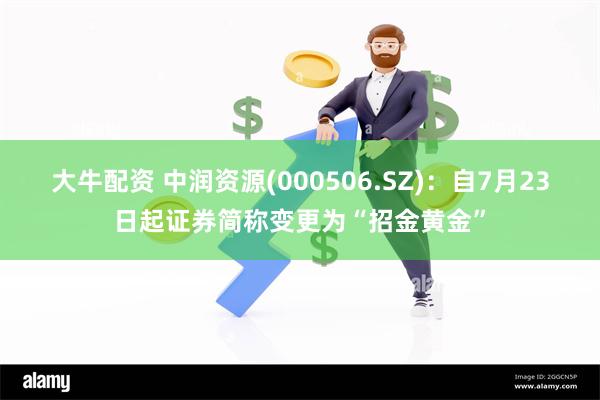 大牛配资 中润资源(000506.SZ)：自7月23日起证券简称变更为“招金黄金”