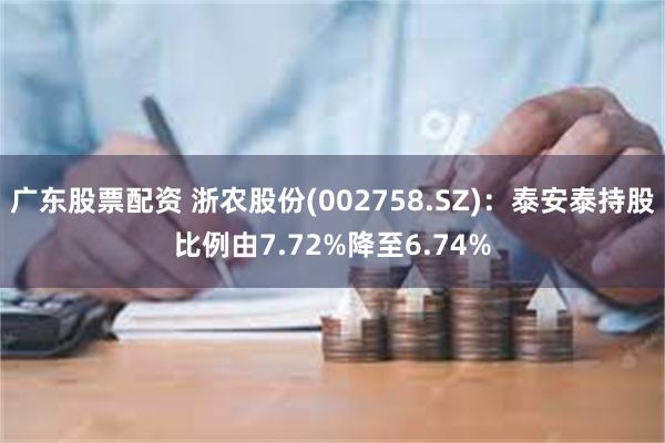广东股票配资 浙农股份(002758.SZ)：泰安泰持股比例由7.72%降至6.74%