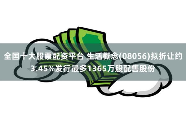 全国十大股票配资平台 生活概念(08056)拟折让约3.45%发行最多1365万股配售股份