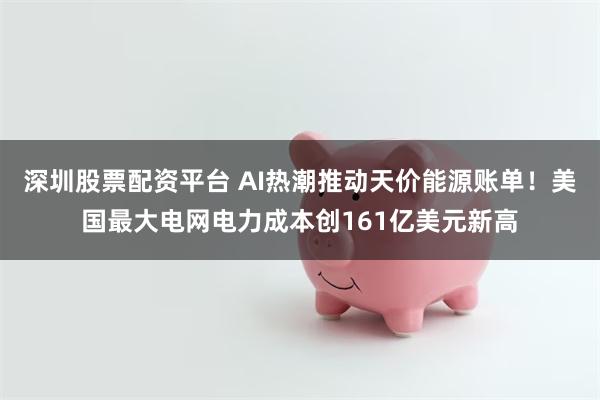 深圳股票配资平台 AI热潮推动天价能源账单！美国最大电网电力成本创161亿美元新高
