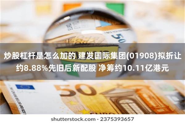 炒股杠杆是怎么加的 建发国际集团(01908)拟折让约8.88%先旧后新配股 净筹约10.11亿港元