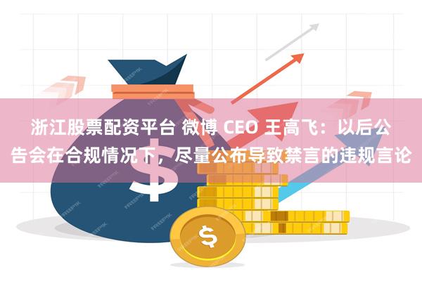 浙江股票配资平台 微博 CEO 王高飞：以后公告会在合规情况下，尽量公布导致禁言的违规言论