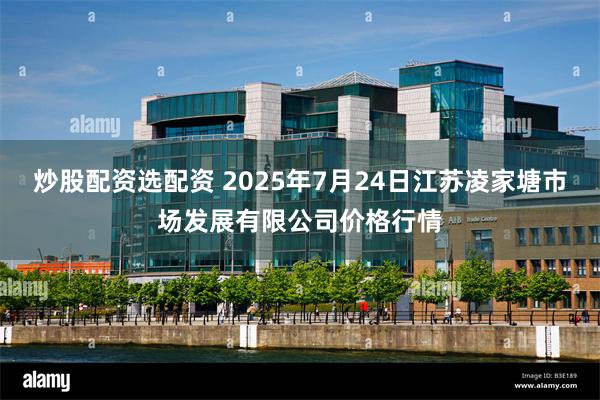 炒股配资选配资 2025年7月24日江苏凌家塘市场发展有限公司价格行情