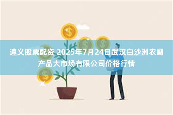 遵义股票配资 2025年7月24日武汉白沙洲农副产品大市场有限公司价格行情