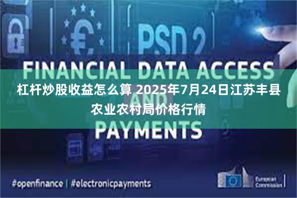 杠杆炒股收益怎么算 2025年7月24日江苏丰县农业农村局价格行情