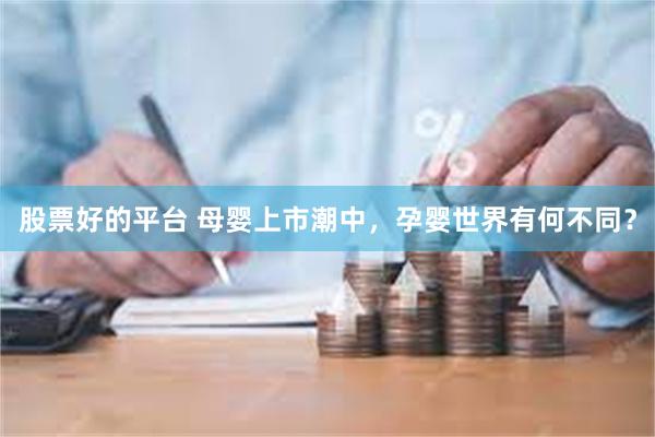 股票好的平台 母婴上市潮中，孕婴世界有何不同？