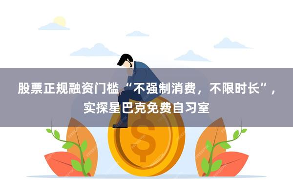 股票正规融资门槛 “不强制消费，不限时长”，实探星巴克免费自习室