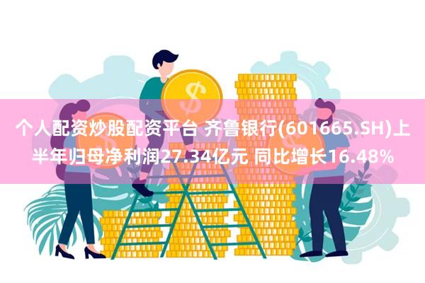 个人配资炒股配资平台 齐鲁银行(601665.SH)上半年归母净利润27.34亿元 同比增长16.48%