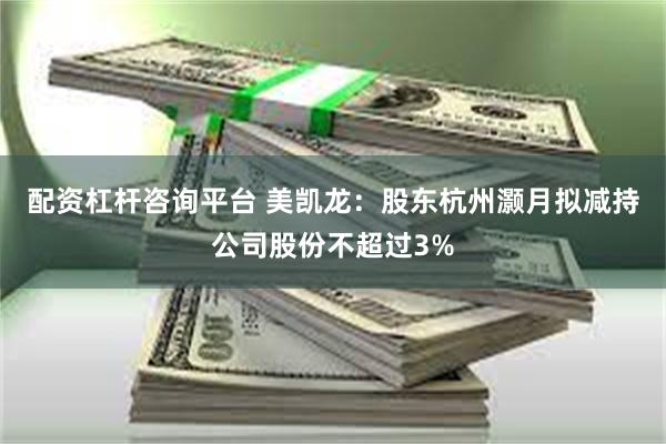 配资杠杆咨询平台 美凯龙：股东杭州灏月拟减持公司股份不超过3%